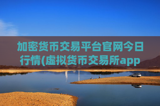 加密货币交易平台官网今日行情(虚拟货币交易所app下载使用)
