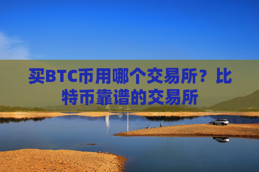 买BTC币用哪个交易所？比特币靠谱的交易所