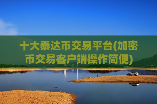 十大泰达币交易平台(加密币交易客户端操作简便)
