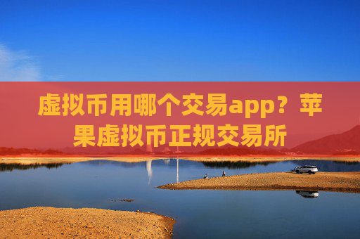 虚拟币用哪个交易app？苹果虚拟币正规交易所