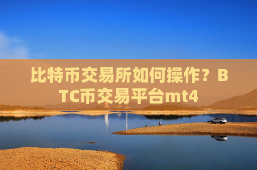 比特币交易所如何操作？BTC币交易平台mt4