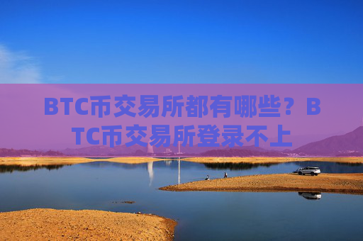 BTC币交易所都有哪些？BTC币交易所登录不上