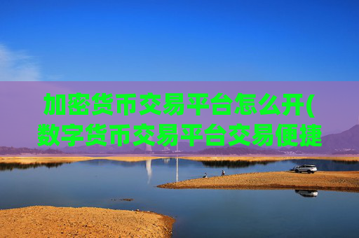 加密货币交易平台怎么开(数字货币交易平台交易便捷快速)