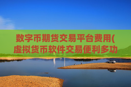 数字币期货交易平台费用(虚拟货币软件交易便利多功能)