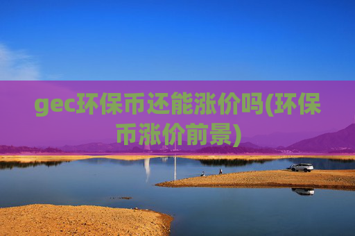 gec环保币还能涨价吗(环保币涨价前景)