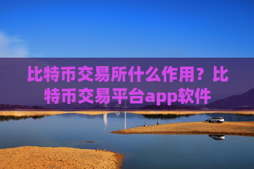 比特币交易所什么作用？比特币交易平台app软件