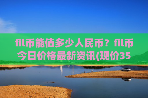 fil币能值多少人民币？fil币今日价格最新资讯(现价35.3544元)