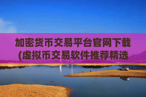 加密货币交易平台官网下载(虚拟币交易软件推荐精选)