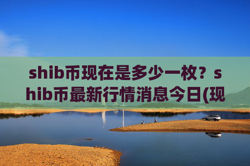 shib币现在是多少一枚？shib币最新行情消息今日(现价0.00015141元)
