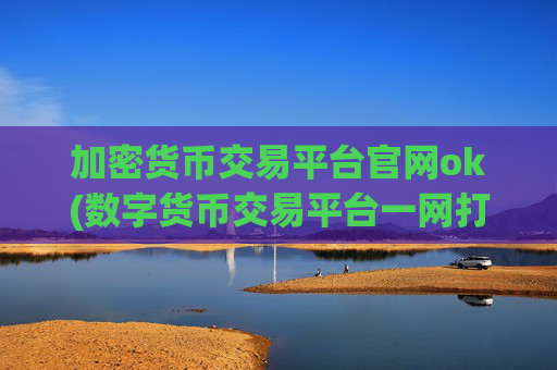 加密货币交易平台官网ok(数字货币交易平台一网打尽)
