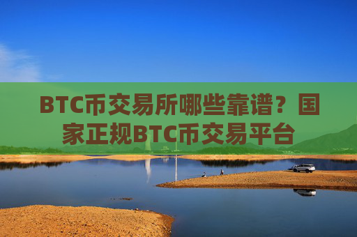 BTC币交易所哪些靠谱？国家正规BTC币交易平台