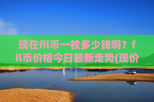 现在fil币一枚多少钱啊？fil币价格今日最新走势(现价34.4349元)