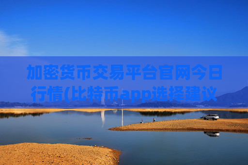 加密货币交易平台官网今日行情(比特币app选择建议)