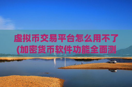 虚拟币交易平台怎么用不了(加密货币软件功能全面测试)