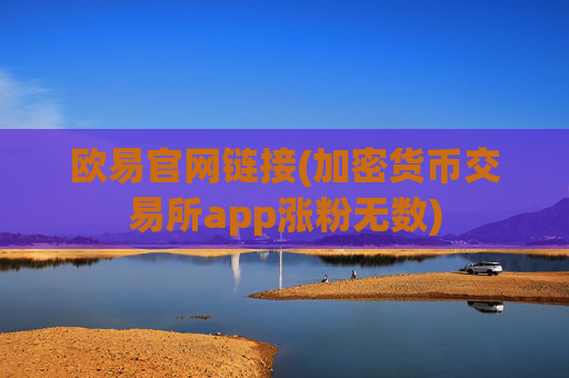 欧易官网链接(加密货币交易所app涨粉无数)