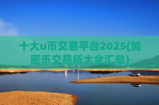 十大u币交易平台2025(加密币交易所大全汇总)