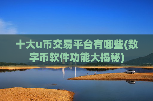 十大u币交易平台有哪些(数字币软件功能大揭秘)