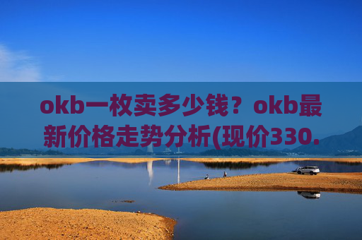 okb一枚卖多少钱？okb最新价格走势分析(现价330.198元)