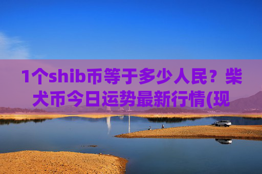1个shib币等于多少人民？柴犬币今日运势最新行情(现价0.00015141元)