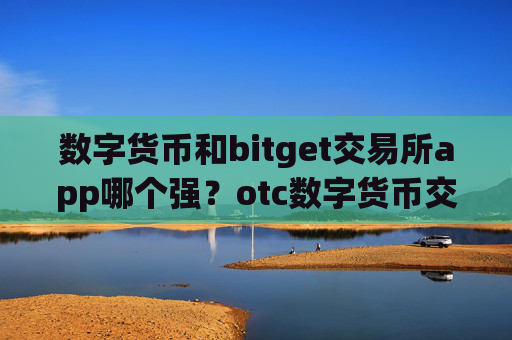 数字货币和bitget交易所app哪个强？otc数字货币交易app下载提现