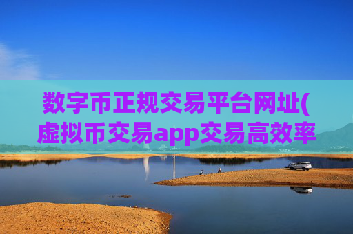 数字币正规交易平台网址(虚拟币交易app交易高效率)