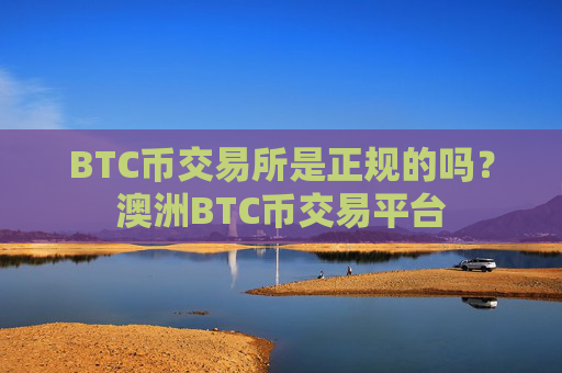 BTC币交易所是正规的吗？澳洲BTC币交易平台