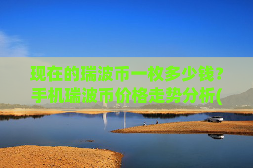 现在的瑞波币一枚多少钱？手机瑞波币价格走势分析(现价15.8389元)