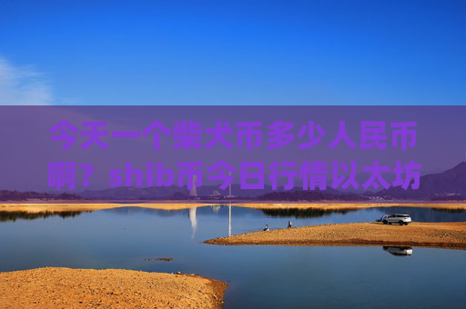 今天一个柴犬币多少人民币啊？shib币今日行情以太坊(现价0.0001482元)