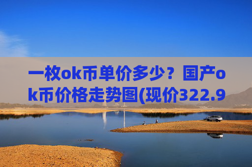 一枚ok币单价多少？国产ok币价格走势图(现价322.95元)