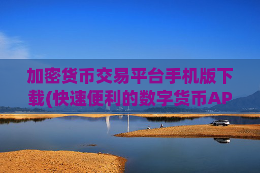 加密货币交易平台手机版下载(快速便利的数字货币APP)