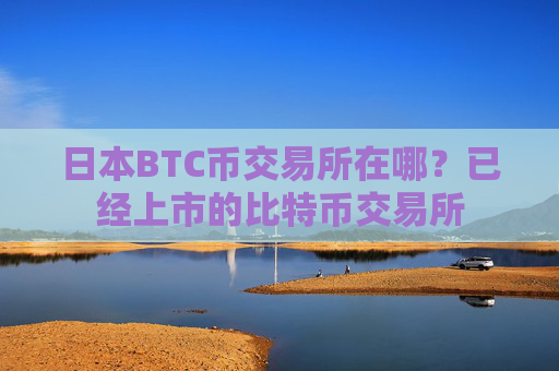 日本BTC币交易所在哪？已经上市的比特币交易所