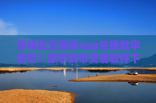 怎样在交易所app兑换数字货币？数字货币交易软件下载推荐码