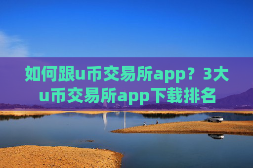 如何跟u币交易所app？3大u币交易所app下载排名