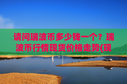 请问瑞波币多少钱一个？瑞波币行情现货价格走势(现价16.2993元)