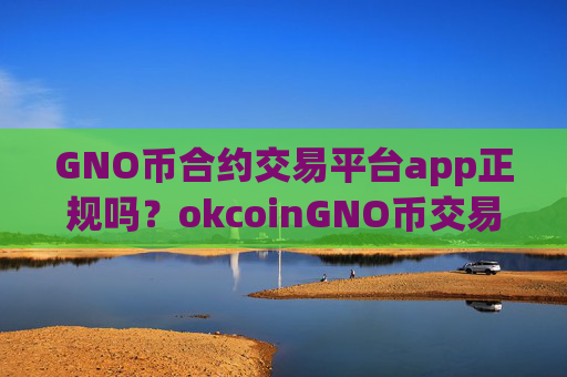 GNO币合约交易平台app正规吗？okcoinGNO币交易所app下载怎么样