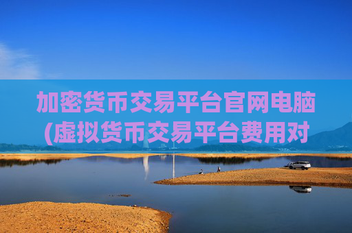 加密货币交易平台官网电脑(虚拟货币交易平台费用对比)