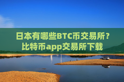 日本有哪些BTC币交易所？比特币app交易所下载