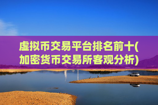 虚拟币交易平台排名前十(加密货币交易所客观分析)