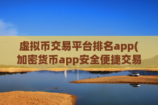虚拟币交易平台排名app(加密货币app安全便捷交易)