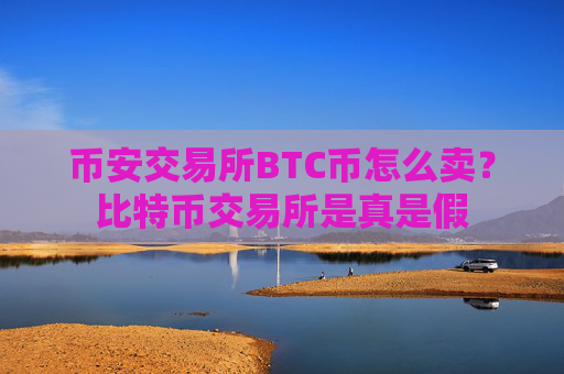 币安交易所BTC币怎么卖？比特币交易所是真是假
