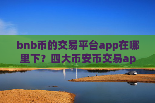 bnb币的交易平台app在哪里下？四大币安币交易app下载