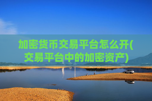 加密货币交易平台怎么开(交易平台中的加密资产)
