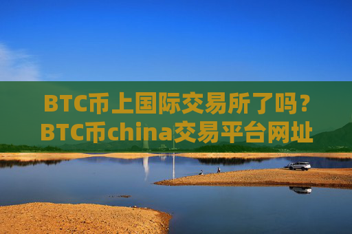 BTC币上国际交易所了吗？BTC币china交易平台网址
