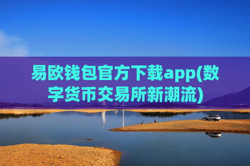 易欧钱包官方下载app(数字货币交易所新潮流)