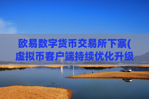 欧易数字货币交易所下寨(虚拟币客户端持续优化升级)