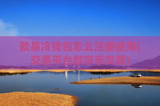 欧易冷钱包怎么注册使用(交易平台数字币交易)