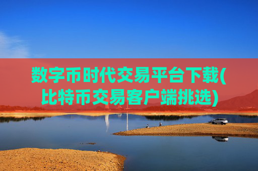 数字币时代交易平台下载(比特币交易客户端挑选)