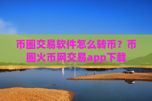 币圈交易软件怎么转币？币圈火币网交易app下载
