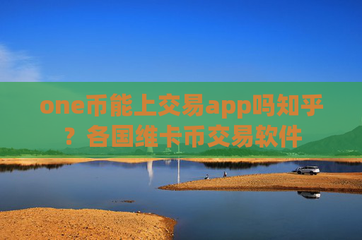 one币能上交易app吗知乎？各国维卡币交易软件