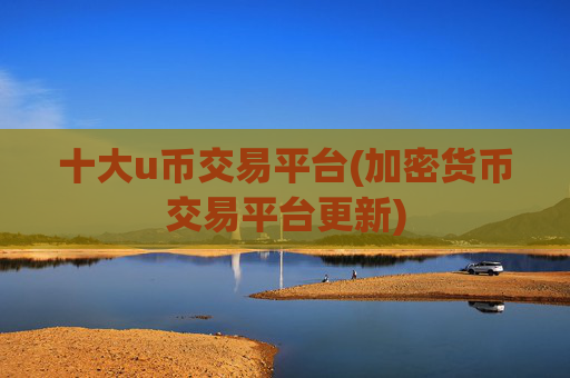 十大u币交易平台(加密货币交易平台更新)
